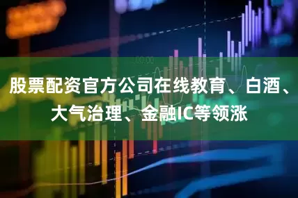 股票配资官方公司在线教育、白酒、大气治理、金融IC等领涨