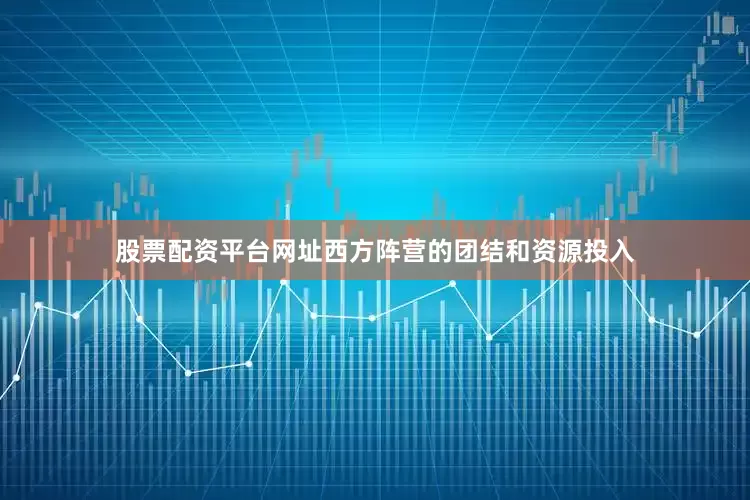 股票配资平台网址西方阵营的团结和资源投入