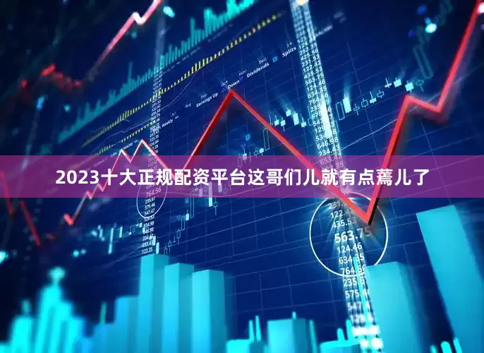2023十大正规配资平台这哥们儿就有点蔫儿了