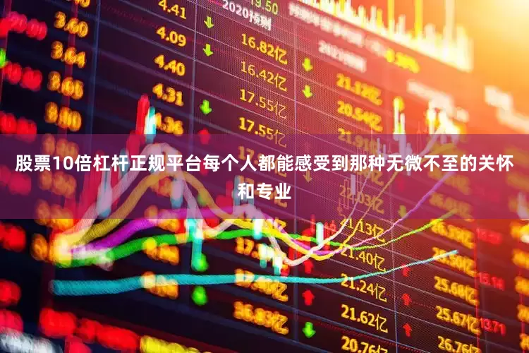股票10倍杠杆正规平台每个人都能感受到那种无微不至的关怀和专业