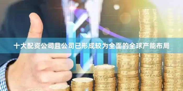 十大配资公司且公司已形成较为全面的全球产能布局