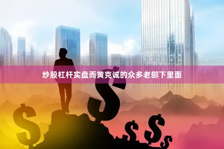 炒股杠杆实盘而黄克诚的众多老部下里面