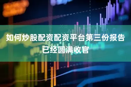 如何炒股配资配资平台第三份报告已经圆满收官