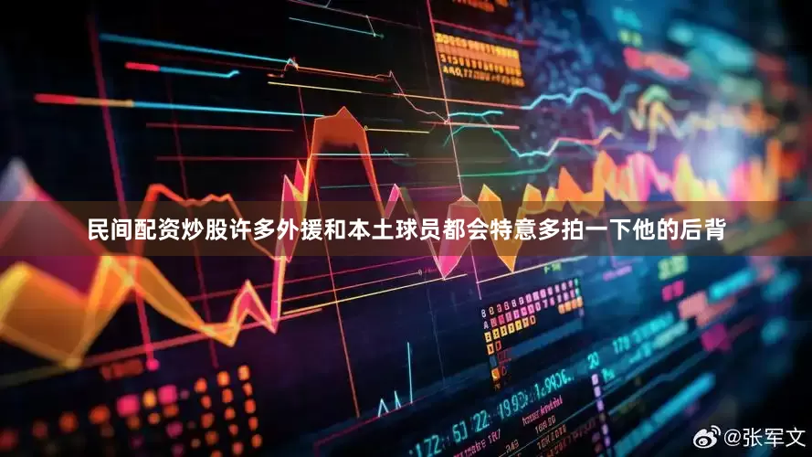 民间配资炒股许多外援和本土球员都会特意多拍一下他的后背