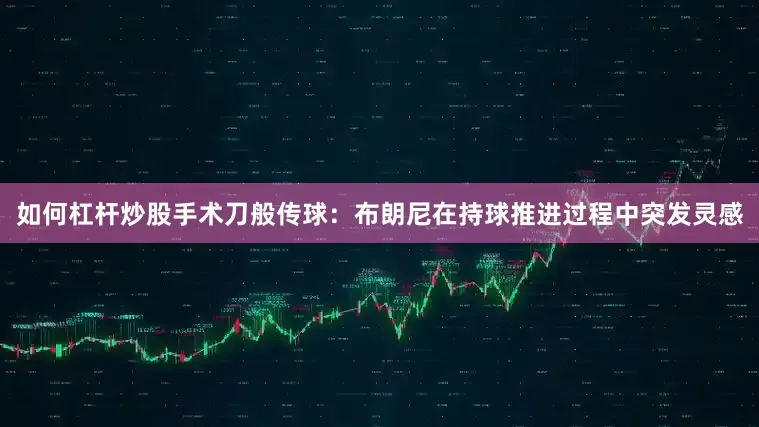 如何杠杆炒股手术刀般传球：布朗尼在持球推进过程中突发灵感