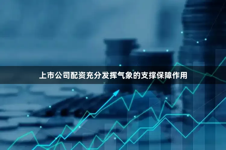 上市公司配资充分发挥气象的支撑保障作用