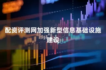 配资评测网加强新型信息基础设施建设