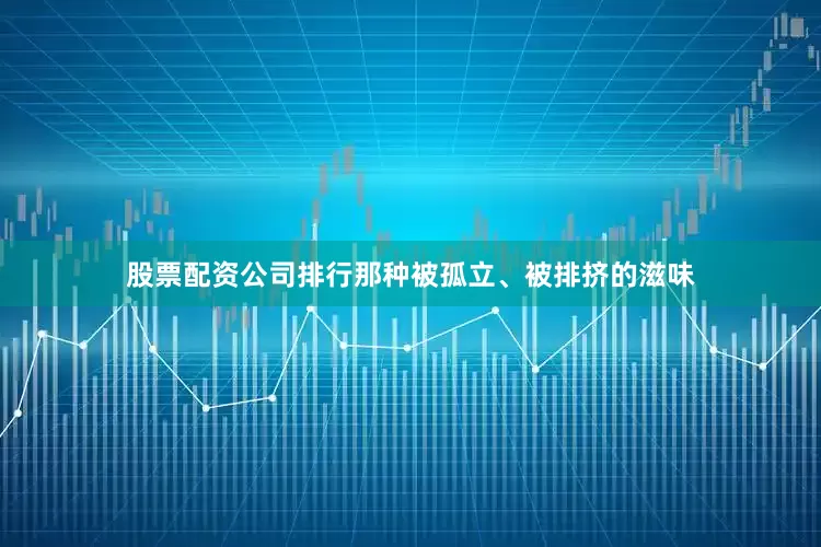 股票配资公司排行那种被孤立、被排挤的滋味