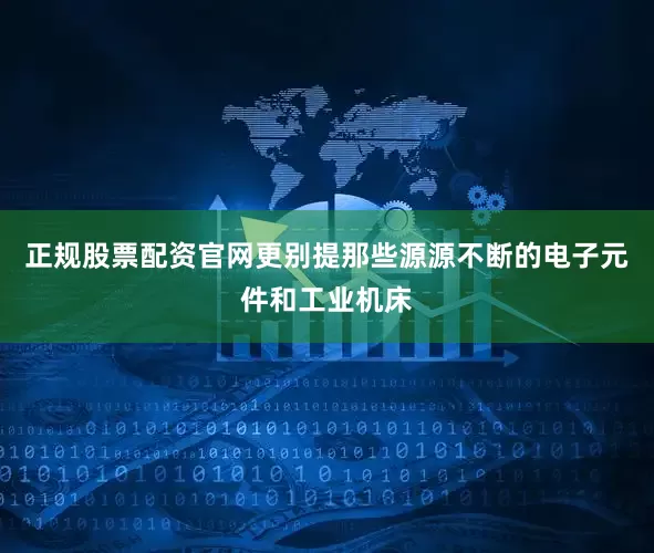 正规股票配资官网更别提那些源源不断的电子元件和工业机床