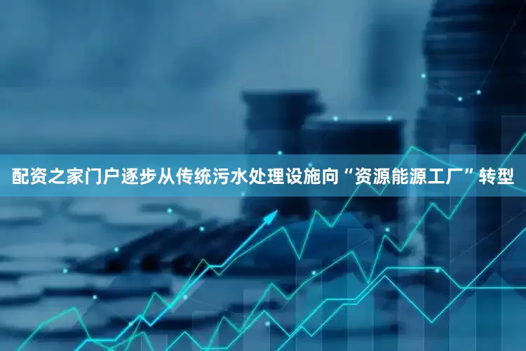 配资之家门户逐步从传统污水处理设施向“资源能源工厂”转型