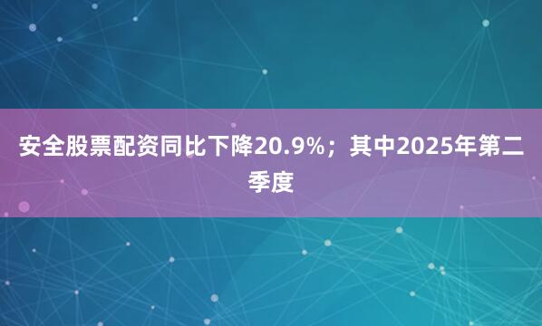 安全股票配资同比下降20.9%；其中2025年第二季度