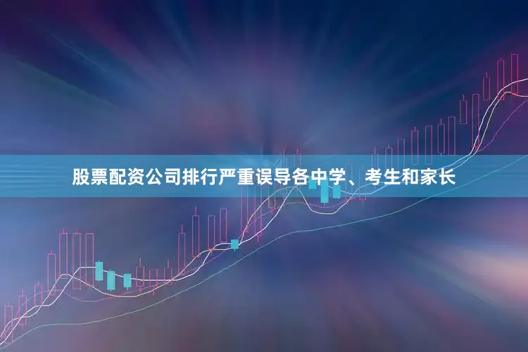 股票配资公司排行严重误导各中学、考生和家长
