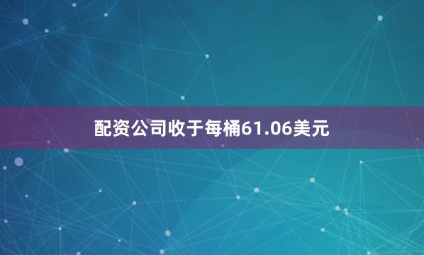 配资公司收于每桶61.06美元