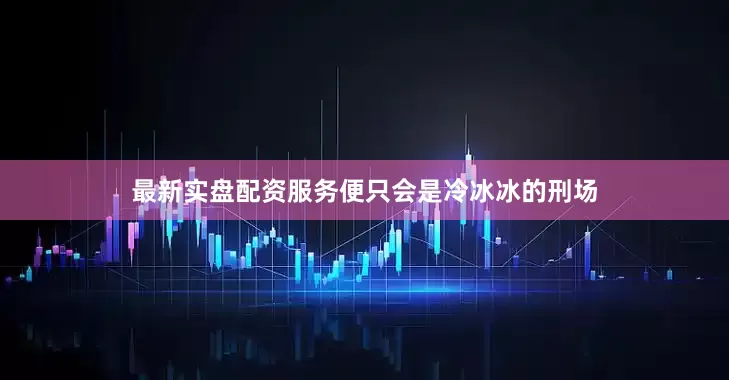 最新实盘配资服务便只会是冷冰冰的刑场