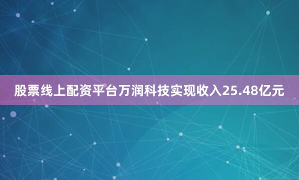 股票线上配资平台万润科技实现收入25.48亿元