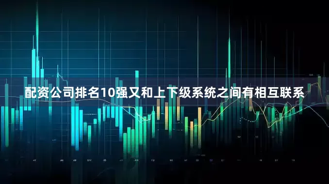 配资公司排名10强又和上下级系统之间有相互联系