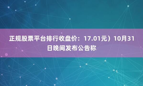正规股票平台排行收盘价:17.01元)10月31日晚间发布公告称