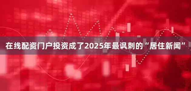 在线配资门户投资成了2025年最讽刺的“居住新闻”