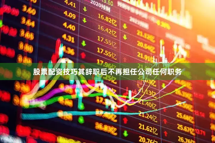 股票配资技巧其辞职后不再担任公司任何职务