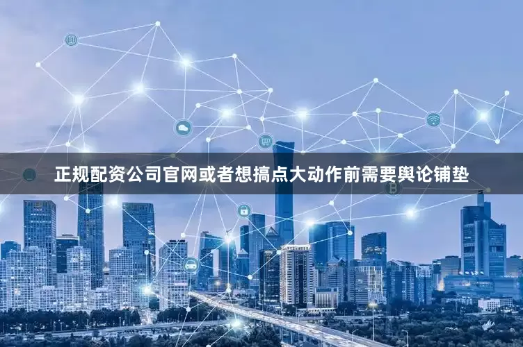 正规配资公司官网或者想搞点大动作前需要舆论铺垫