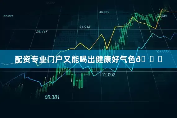 配资专业门户又能喝出健康好气色😘