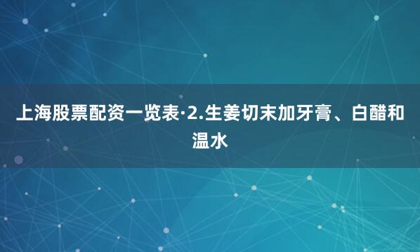 上海股票配资一览表·2.生姜切末加牙膏、白醋和温水
