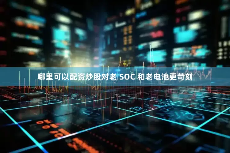 哪里可以配资炒股对老 SOC 和老电池更苛刻