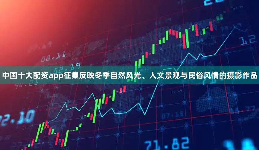 中国十大配资app征集反映冬季自然风光、人文景观与民俗风情的摄影作品