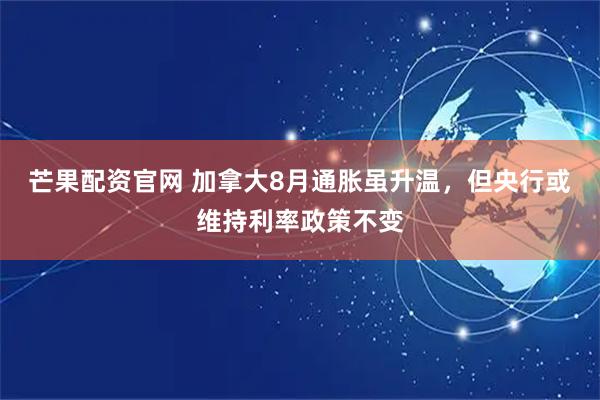 芒果配资官网 加拿大8月通胀虽升温，但央行或维持利率政策不变
