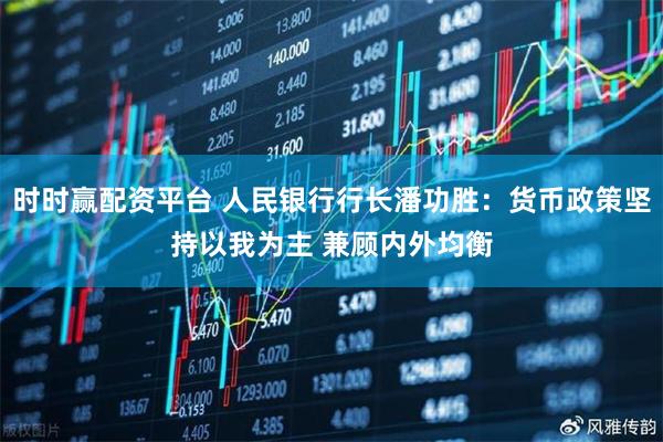 时时赢配资平台 人民银行行长潘功胜：货币政策坚持以我为主 兼顾内外均衡