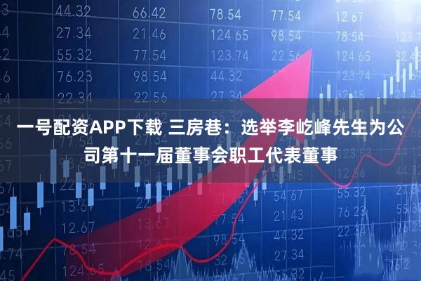一号配资APP下载 三房巷：选举李屹峰先生为公司第十一届董事会职工代表董事
